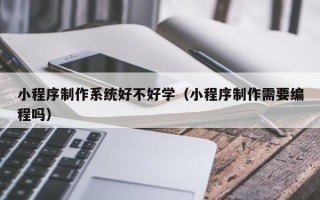 漳州小程序制作系统好不好学（小程序制作需要编程吗）