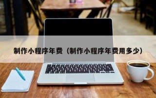 漳州制作小程序年费（制作小程序年费用多少）