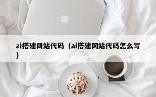 漳州ai搭建网站代码（ai搭建网站代码怎么写）