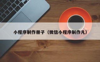 漳州小程序制作册子（微信小程序制作凡）