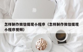 漳州怎样制作微信提现小程序（怎样制作微信提现小程序视频）