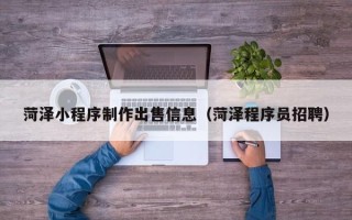 漳州菏泽小程序制作出售信息（菏泽程序员招聘）