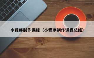 漳州小程序制作课程（小程序制作课程总结）