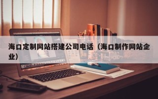 漳州海口定制网站搭建公司电话（海口制作网站企业）