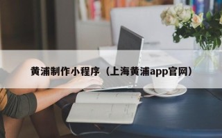 漳州黄浦制作小程序（上海黄浦app官网）
