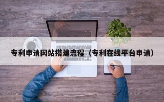 漳州专利申请网站搭建流程（专利在线平台申请）