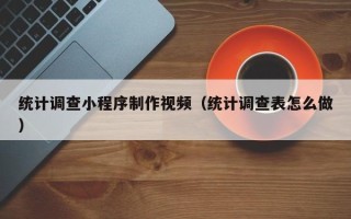 漳州统计调查小程序制作视频（统计调查表怎么做）