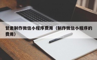 漳州甘肃制作微信小程序费用（制作微信小程序的费用）