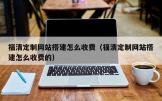 漳州福清定制网站搭建怎么收费（福清定制网站搭建怎么收费的）