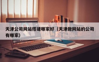 漳州天津公司网站搭建哪家好（天津做网站的公司有哪家）