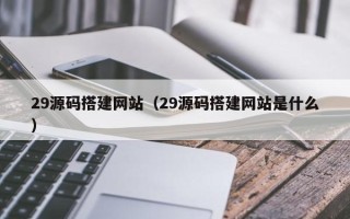 漳州29源码搭建网站（29源码搭建网站是什么）