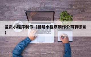 漳州呈贡小程序制作（昆明小程序制作公司有哪些）