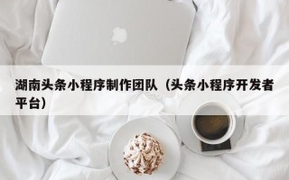 漳州湖南头条小程序制作团队（头条小程序开发者平台）