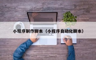 漳州小程序制作脚本（小程序自动化脚本）