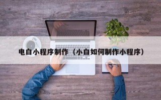 漳州电白小程序制作（小白如何制作小程序）
