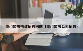 漳州厦门婚庆搭建招聘网站（厦门婚庆公司招聘）
