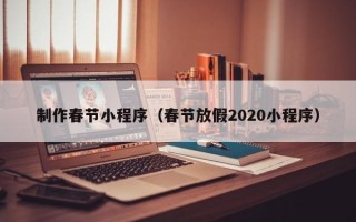 漳州制作春节小程序（春节放假2020小程序）