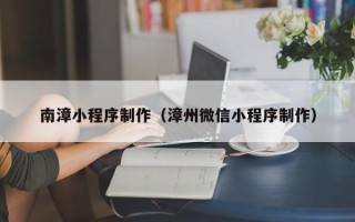 漳州南漳小程序制作（漳州微信小程序制作）