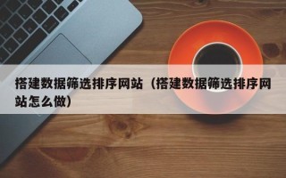 漳州搭建数据筛选排序网站（搭建数据筛选排序网站怎么做）