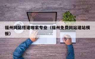 漳州福州网站搭建哪家专业（福州免费网站建站模板）