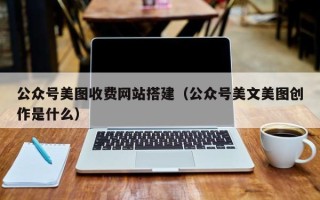 漳州公众号美图收费网站搭建（公众号美文美图创作是什么）