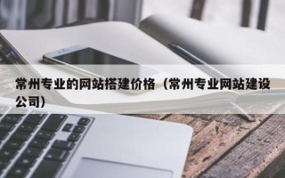 漳州常州专业的网站搭建价格（常州专业网站建设公司）