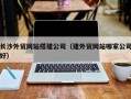 漳州长沙外贸网站搭建公司（建外贸网站哪家公司好）