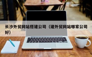 漳州长沙外贸网站搭建公司（建外贸网站哪家公司好）