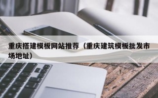 漳州重庆搭建模板网站推荐（重庆建筑模板批发市场地址）