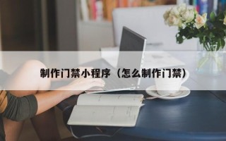 漳州制作门禁小程序（怎么制作门禁）